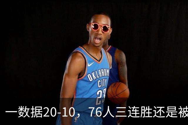 一数据20-10，76人三连胜还是被活塞终结！背靠背缺恩比德不是借口