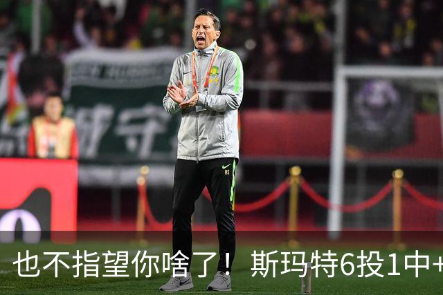 也不指望你啥了！斯玛特6投1中+3失误 三分一个都不进！