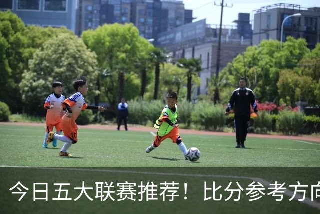 今日五大联赛推荐！比分参考方向！最新消息分享！