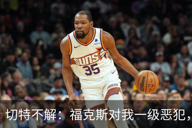 切特不解：福克斯对我一级恶犯，为何我们队三人吃T？