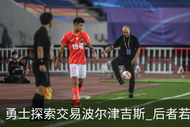 勇士探索交易波尔津吉斯 后者若无法康复可能退役