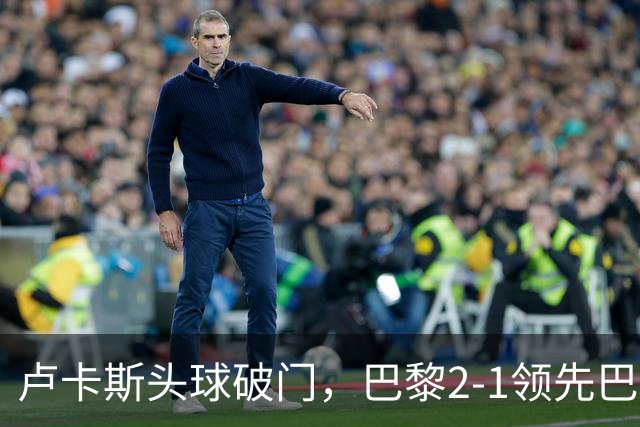 卢卡斯头球破门，巴黎2-1领先巴萨