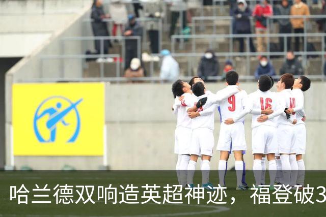 哈兰德双响造英超神迹，福登破307天球荒，曼城3-2全胜领跑
