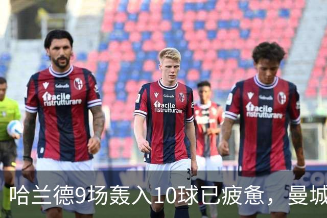 哈兰德9场轰入10球已疲惫，曼城主帅马雷斯卡坦言或让哈兰德休息