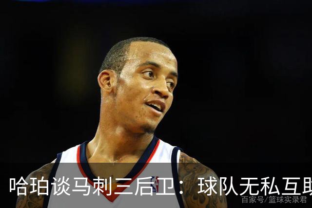 哈珀谈马刺三后卫：球队无私互助 场上正逐渐建立起默契