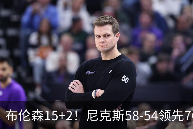 布伦森15+2！尼克斯58-54领先76人，看数据：他才是头号功臣！