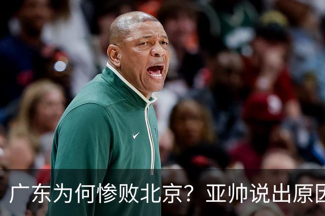 广东为何惨败北京？亚帅说出原因，赵睿不留情面，李楠只强调3点