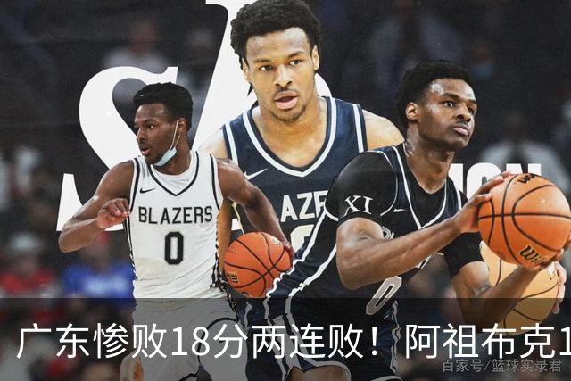 广东惨败18分两连败！阿祖布克1分3板水货外援，周鹏0分拉胯，17次失误是输球大问题