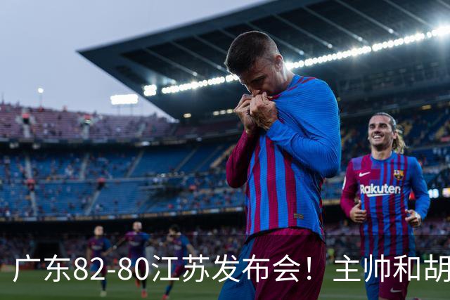 广东82-80江苏发布会！主帅和胡明轩点攻守问题，解析绝杀球！