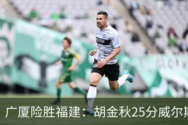 广厦险胜福建：胡金秋25分威尔斯首秀21+8 邹阳25+7+7断