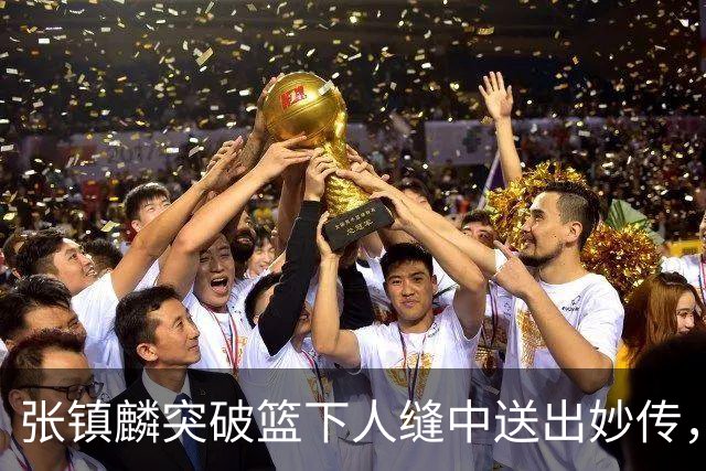 张镇麟突破篮下人缝中送出妙传，麦基轻松完成反手暴扣