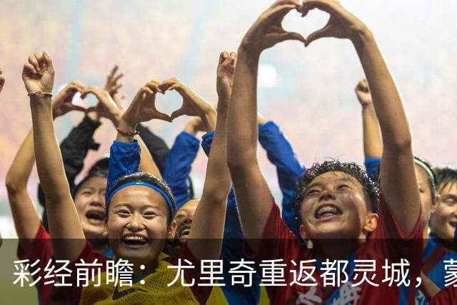 彩经前瞻：尤里奇重返都灵城，蒙扎恐难阻都灵三连胜