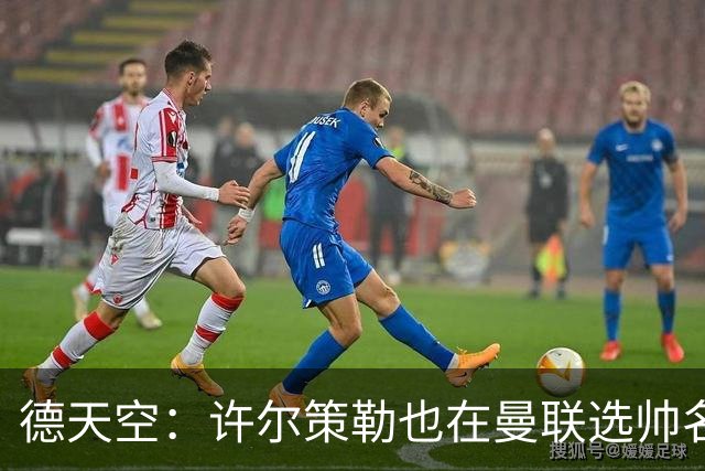 德天空：许尔策勒也在曼联选帅名单，但他目标是在海鸥带完本赛季