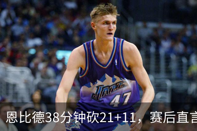 恩比德38分钟砍21+11，赛后直言：不能每场都打40分钟