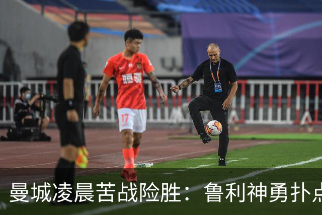 曼城凌晨苦战险胜：鲁利神勇扑点科瓦契奇失手