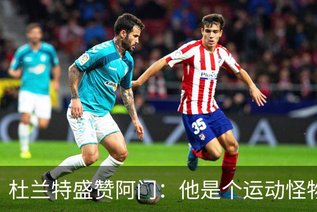 杜兰特盛赞阿门：他是个运动怪物 那次封盖拯救了比赛
