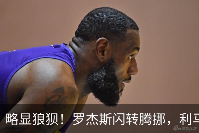 略显狼狈！罗杰斯闪转腾挪，利马被迫犯规吃到本场第一黄