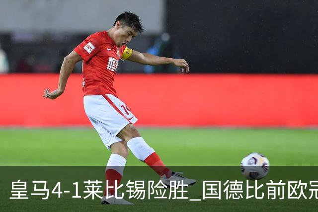 皇马4-1莱比锡险胜 国德比前欧冠关键战解析