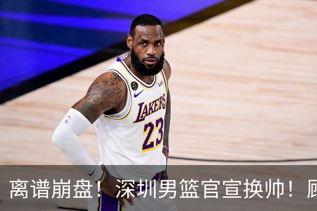 离谱崩盘！深圳男篮官宣换帅！顾全主动请辞，老帅郑永刚临危再出山