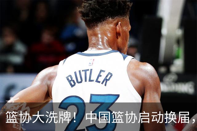 篮协大洗牌！中国篮协启动换届，郭振明离任，四大候选谁能上位？