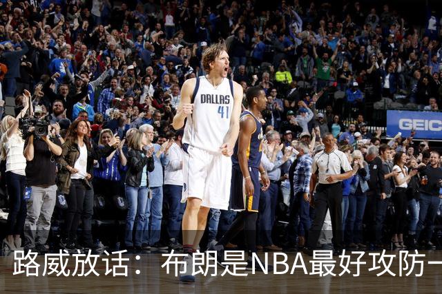 路威放话：布朗是NBA最好攻防一体球员，能压文班拿DPOY