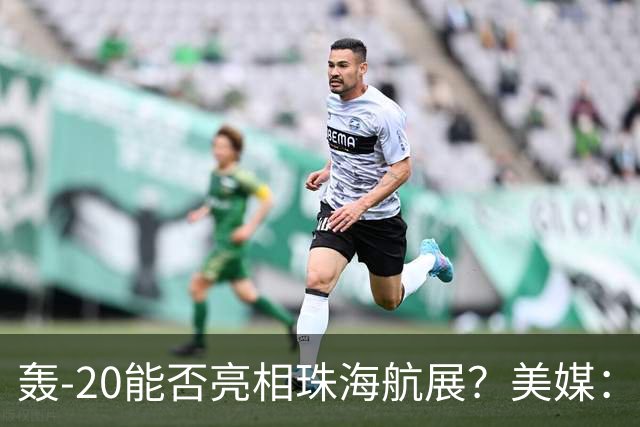 轰-20能否亮相珠海航展？美媒：质疑项目陷入停滞？