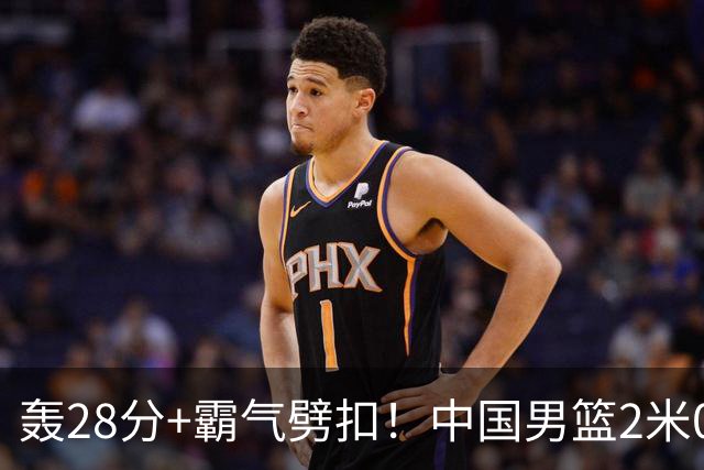 轰28分+霸气劈扣！中国男篮2米05王牌崛起：世预赛郭士强重用他？