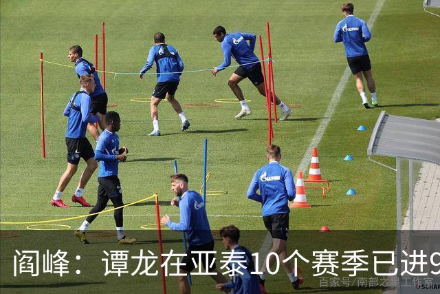 阎峰：谭龙在亚泰10个赛季已进99球，我9个赛季才7个，很羡慕