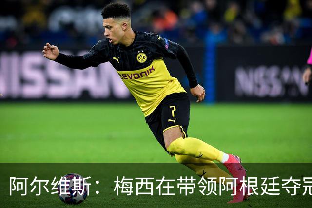 阿尔维斯：梅西在带领阿根廷夺冠前，多年来一直受到质疑