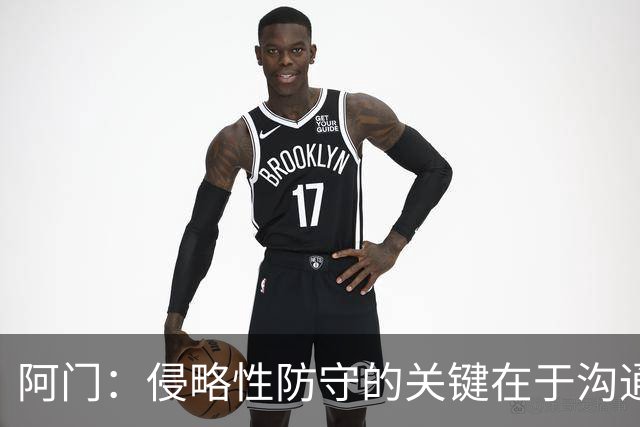 阿门：侵略性防守的关键在于沟通与信任 季前赛演练效果很棒