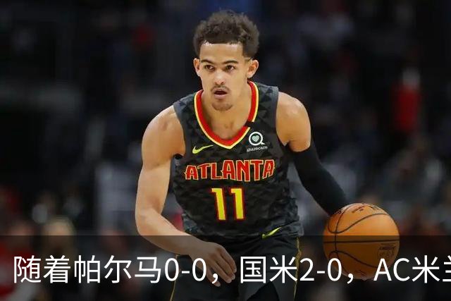 随着帕尔马0-0，国米2-0，AC米兰2-4，意甲最新积分榜出炉