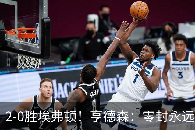 2-0胜埃弗顿！亨德森：零封永远最重要，我们要继续打磨不断进步