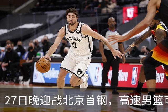 27日晚迎战北京首钢，高速男篮可否破除对手不败金身？