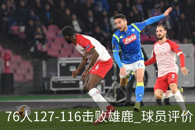 76人127-116击败雄鹿 球员评价：5人优秀，2人良好，3人低迷