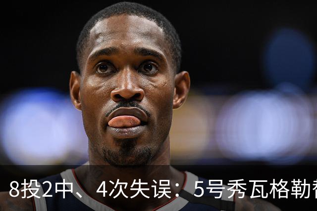 8投2中、4次失误：5号秀瓦格勒替补23分钟只拿13分