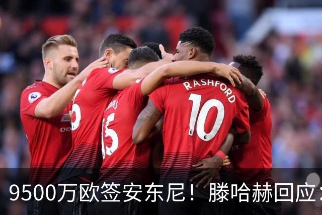 9500万欧签安东尼！滕哈赫回应：桑乔说不想踢右路，没凭喜好签人