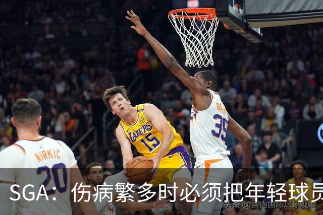 SGA：伤病繁多时必须把年轻球员推上火线淬炼 全员回归后会更强